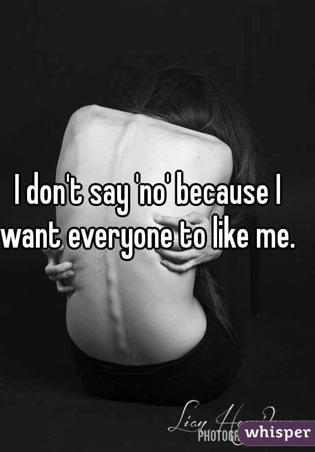 I don't say 'no' because I want everyone to like me. 