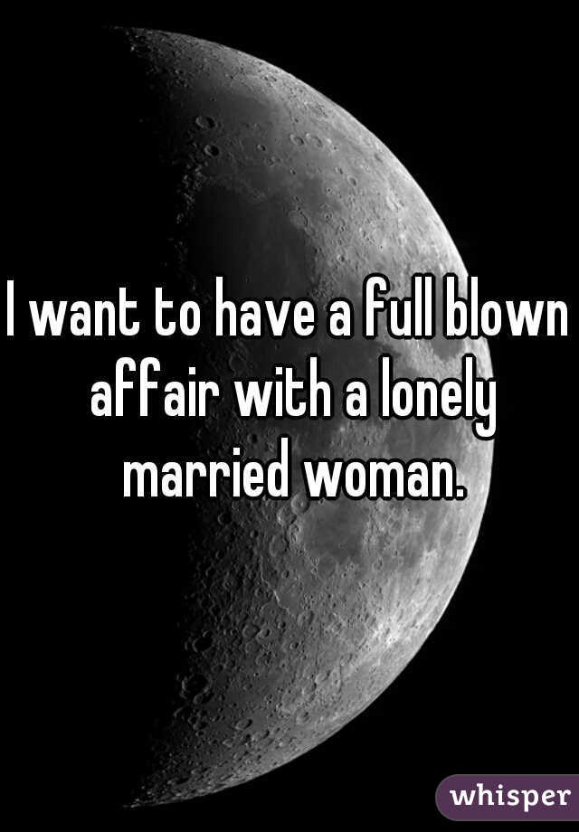 I want to have a full blown affair with a lonely married woman.