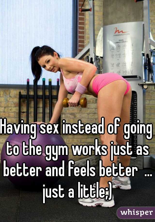 Having sex instead of going to the gym works just as better and feels better  ... just a little;)