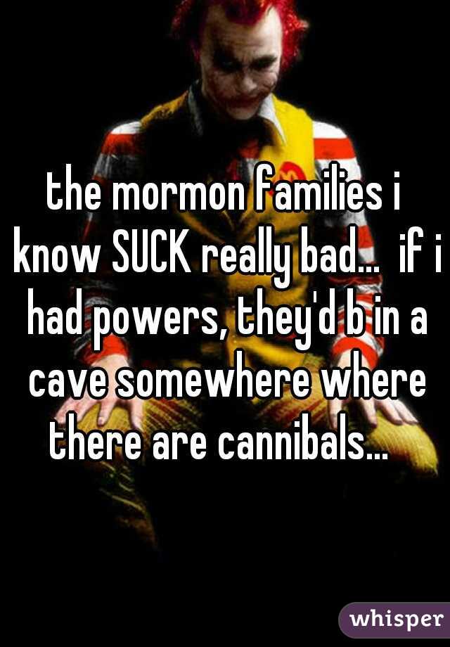 the mormon families i know SUCK really bad...  if i had powers, they'd b in a cave somewhere where there are cannibals...  