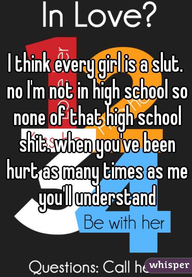 I think every girl is a slut. no I'm not in high school so none of that high school shit. when you've been hurt as many times as me you'll understand