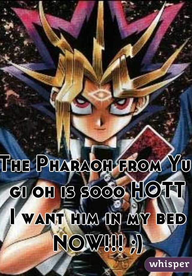 The Pharaoh from Yu gi oh is sooo HOTT I want him in my bed NOW!!! ;)