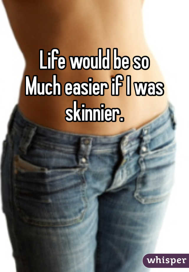 Life would be so
Much easier if I was skinnier. 