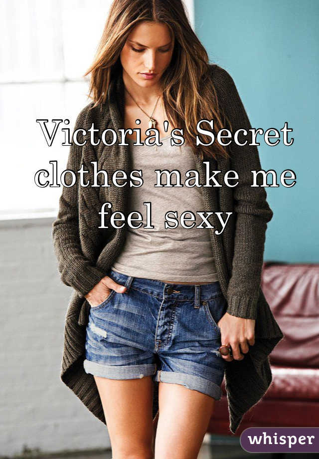 Victoria's Secret clothes make me feel sexy
