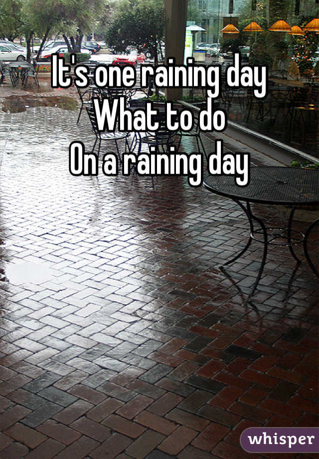 It's one raining day 
What to do 
On a raining day 