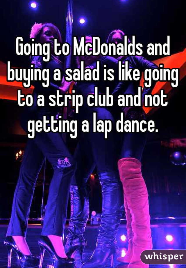 Going to McDonalds and buying a salad is like going to a strip club and not getting a lap dance. 