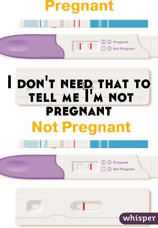 I don't need that to tell me I'm not pregnant 