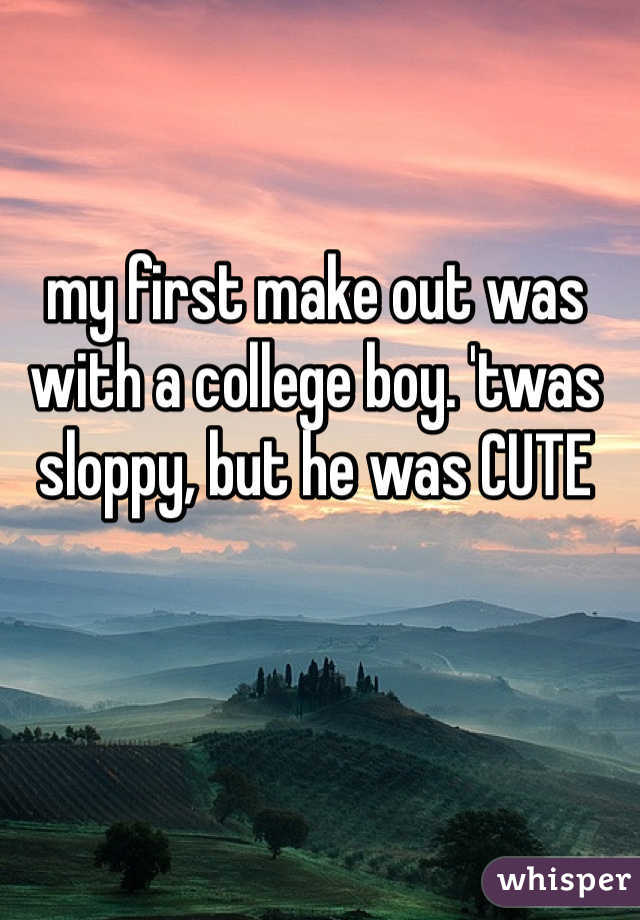 my first make out was with a college boy. 'twas sloppy, but he was CUTE 
