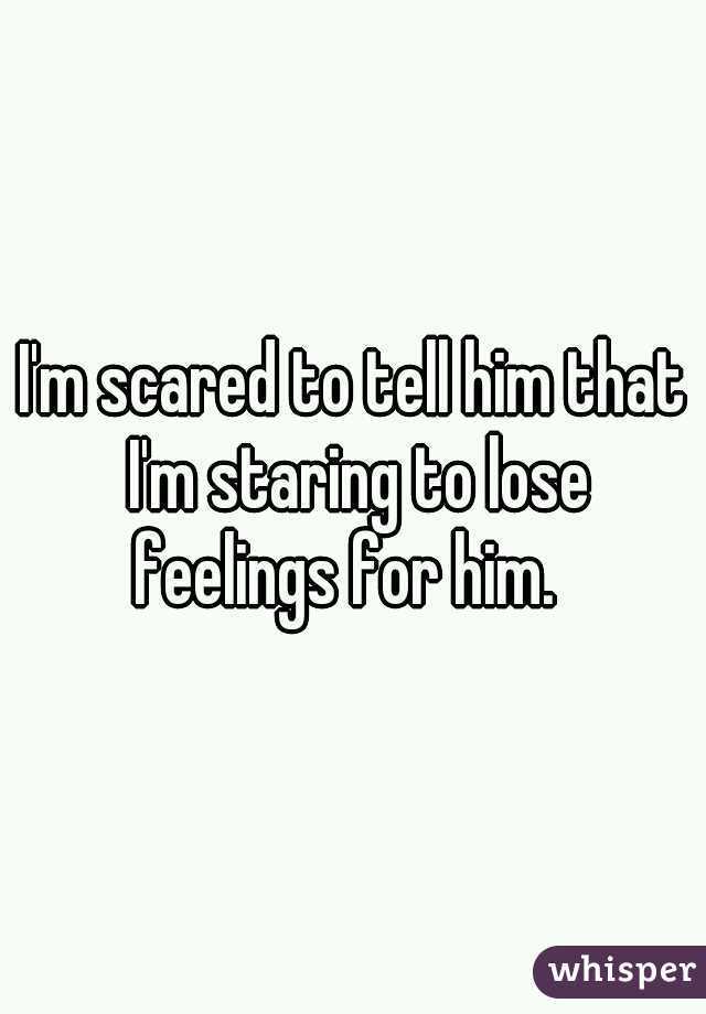 I'm scared to tell him that I'm staring to lose feelings for him.  