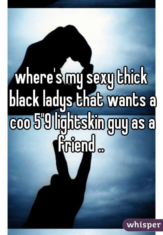 where's my sexy thick black ladys that wants a coo 5"9 lightskin guy as a friend .. 