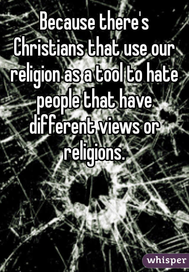 Because there's Christians that use our religion as a tool to hate people that have different views or religions.