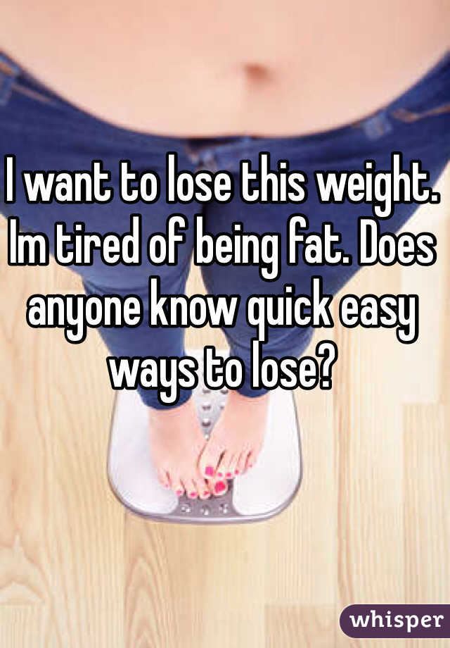 I want to lose this weight. Im tired of being fat. Does anyone know quick easy ways to lose?