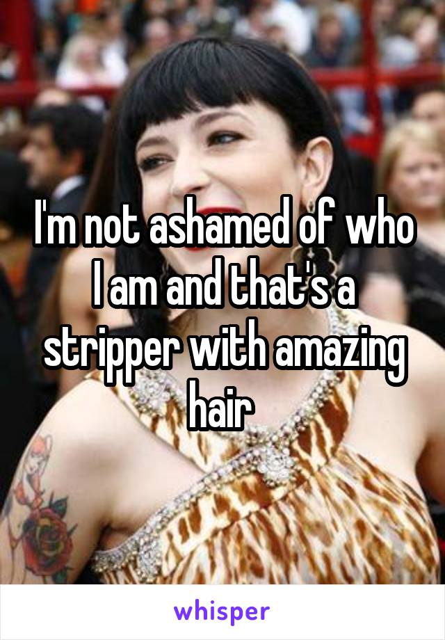 I'm not ashamed of who I am and that's a stripper with amazing hair 