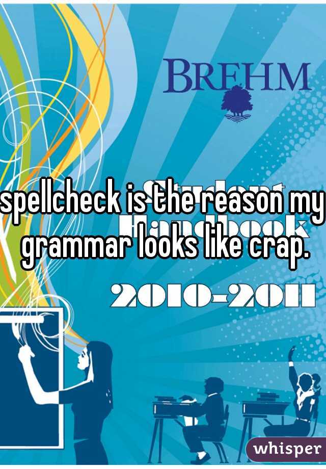 spellcheck is the reason my grammar looks like crap.