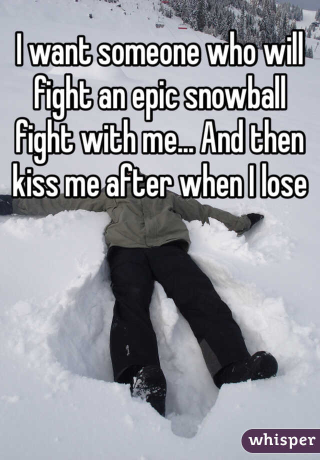 I want someone who will fight an epic snowball fight with me... And then kiss me after when I lose 
