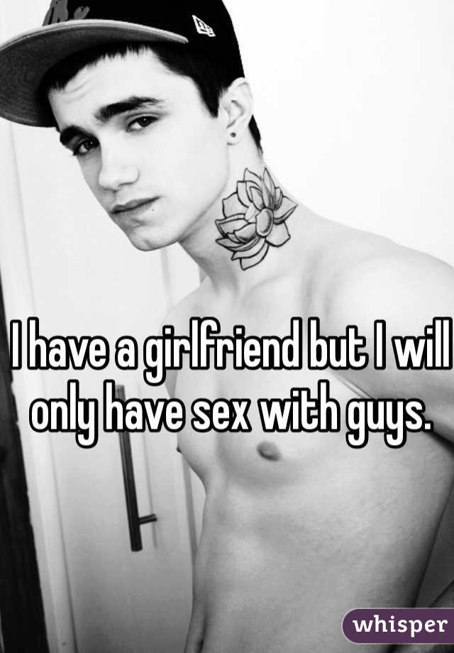 I have a girlfriend but I will only have sex with guys. 