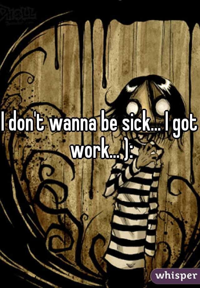 I don't wanna be sick... I got work... ):