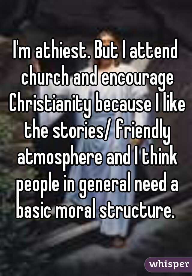 I'm athiest. But I attend church and encourage Christianity because I like the stories/ friendly atmosphere and I think people in general need a basic moral structure. 