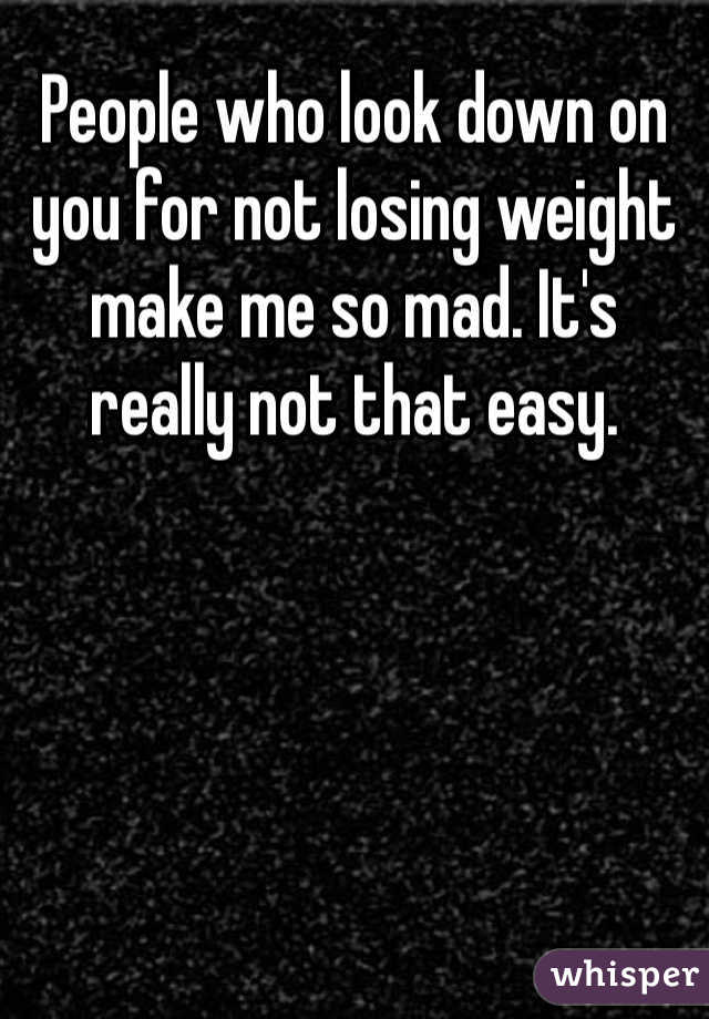 People who look down on you for not losing weight make me so mad. It's really not that easy. 