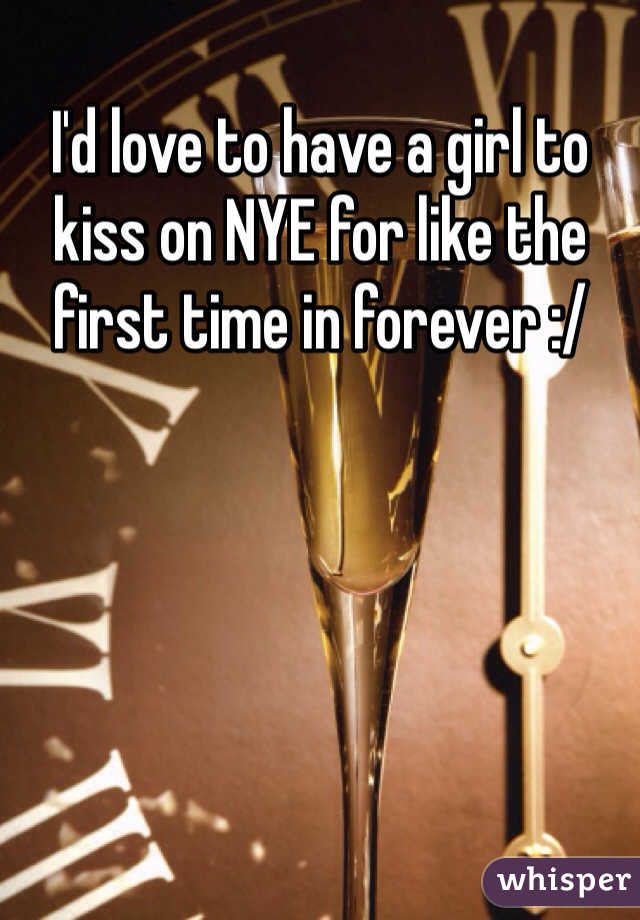 I'd love to have a girl to kiss on NYE for like the first time in forever :/