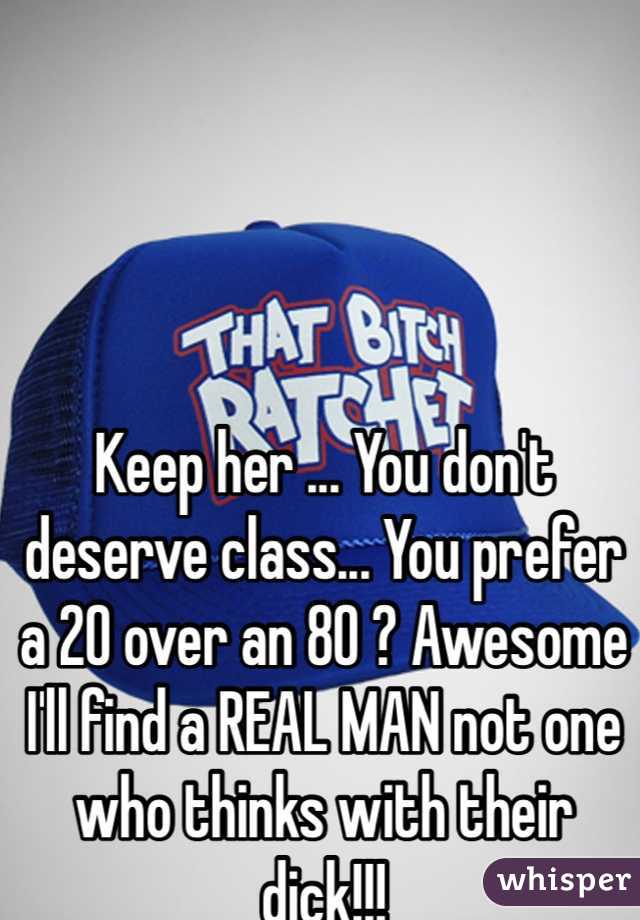 Keep her ... You don't deserve class... You prefer a 20 over an 80 ? Awesome I'll find a REAL MAN not one who thinks with their dick!!!