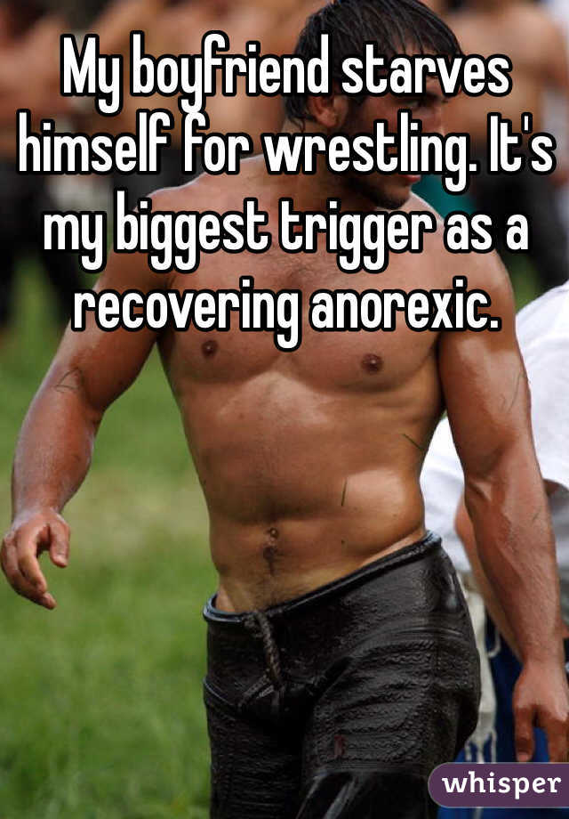 My boyfriend starves himself for wrestling. It's my biggest trigger as a recovering anorexic.