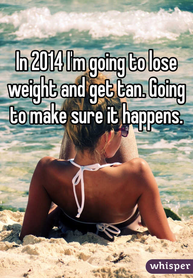 In 2014 I'm going to lose weight and get tan. Going to make sure it happens. 