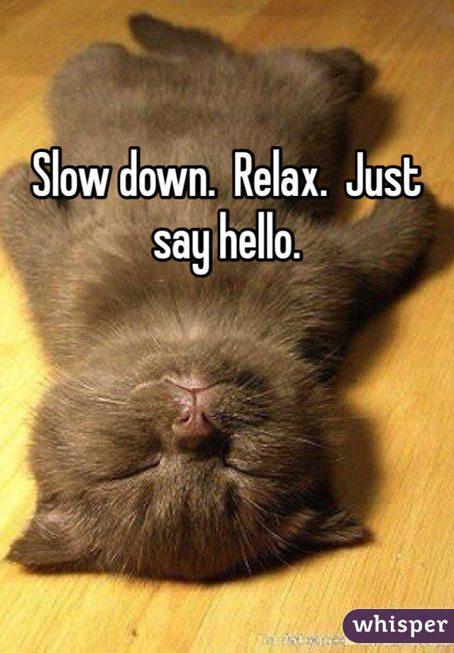 Slow down.  Relax.  Just say hello.    