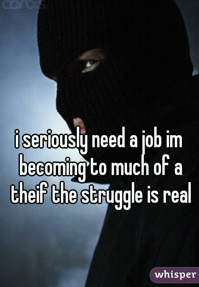 i seriously need a job im becoming to much of a theif the struggle is real