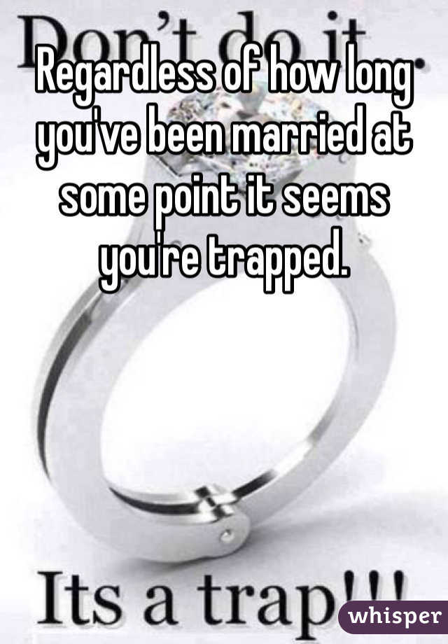Regardless of how long you've been married at some point it seems you're trapped. 