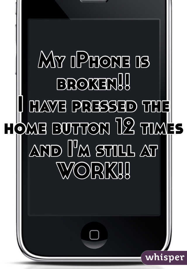 My iPhone is broken!!
I have pressed the 
home button 12 times
and I'm still at
WORK!!