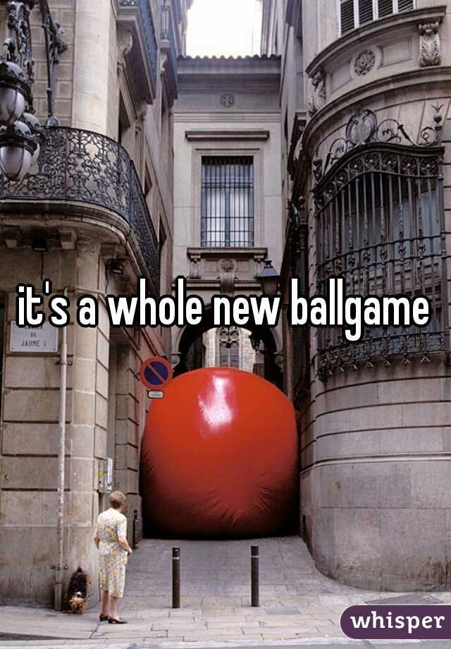 it's a whole new ballgame
