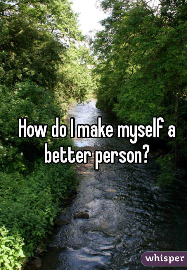 How do I make myself a better person? 