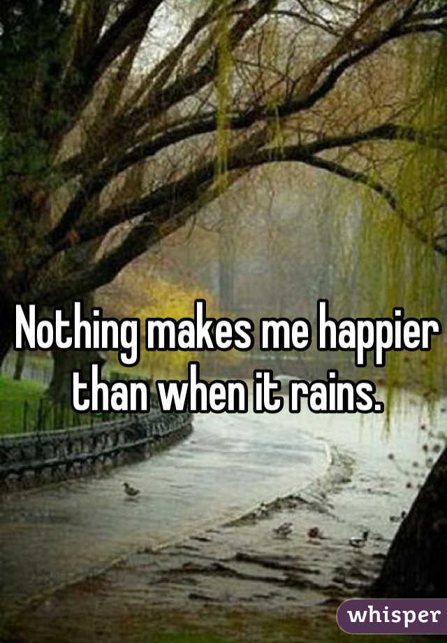 Nothing makes me happier than when it rains.
