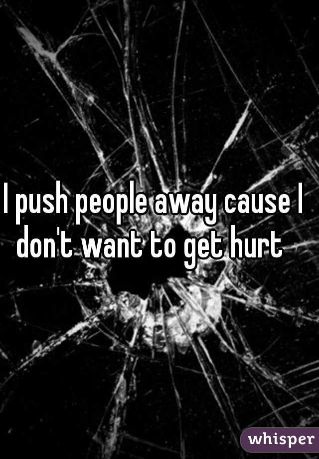 I push people away cause I don't want to get hurt  