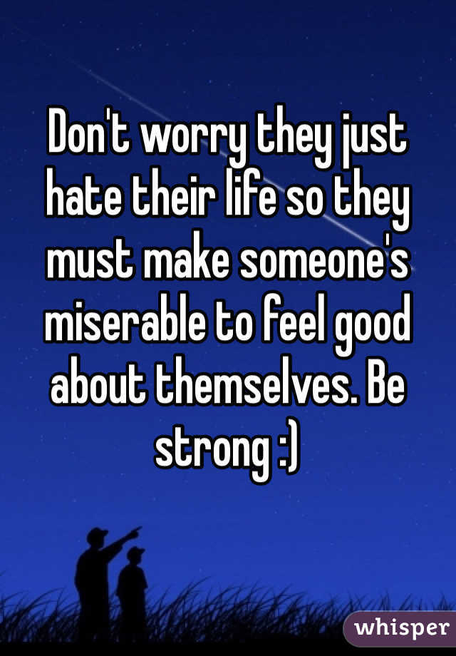 Don't worry they just hate their life so they must make someone's miserable to feel good about themselves. Be strong :) 
