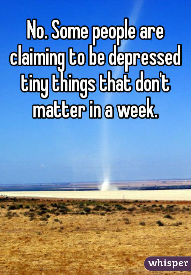 No. Some people are claiming to be depressed tiny things that don't matter in a week. 