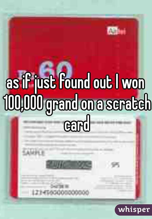 as if just found out I won 100,000 grand on a scratch card