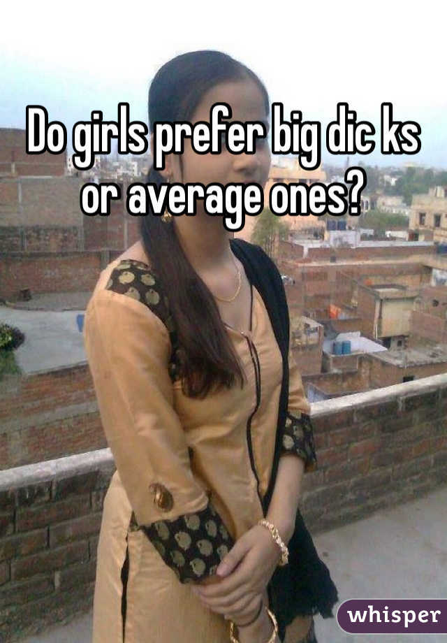 Do girls prefer big dic ks or average ones?