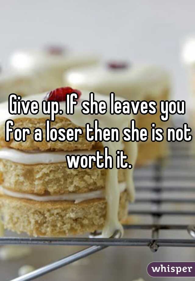 Give up. If she leaves you for a loser then she is not worth it.