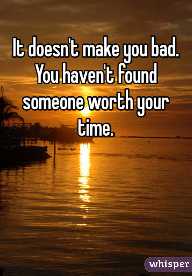 It doesn't make you bad. You haven't found someone worth your time.