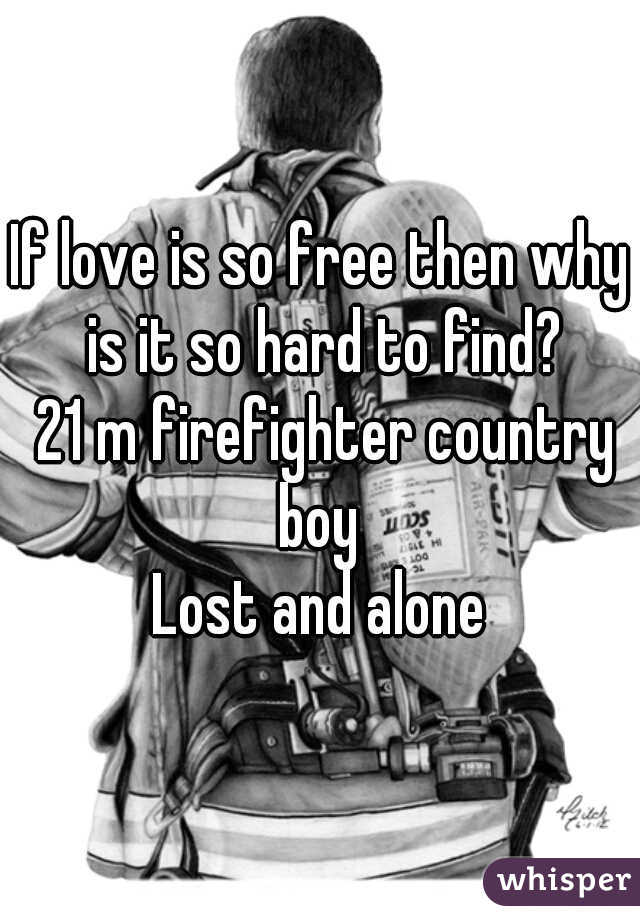 If love is so free then why is it so hard to find?
 21 m firefighter country boy 
Lost and alone