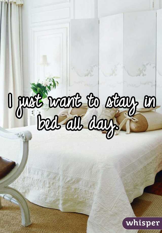 I just want to stay in bed all day.  