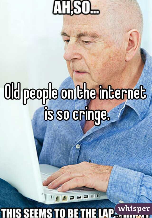 Old people on the internet is so cringe.