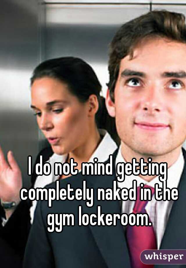 I do not mind getting completely naked in the gym lockeroom.