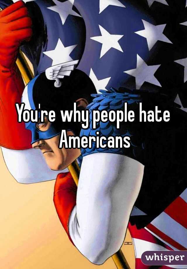 You're why people hate Americans
