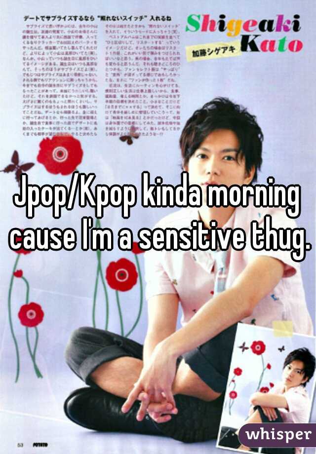 Jpop/Kpop kinda morning cause I'm a sensitive thug.