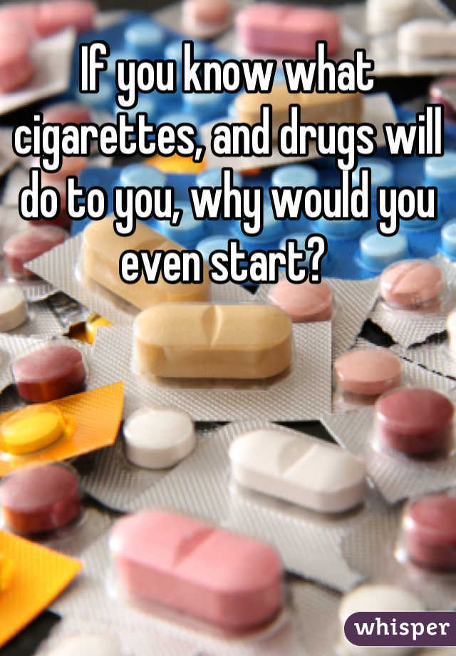If you know what cigarettes, and drugs will do to you, why would you even start? 
