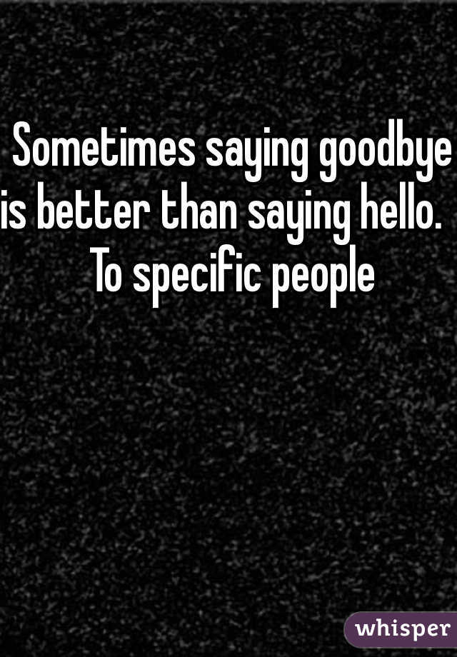 Sometimes saying goodbye is better than saying hello.   To specific people 