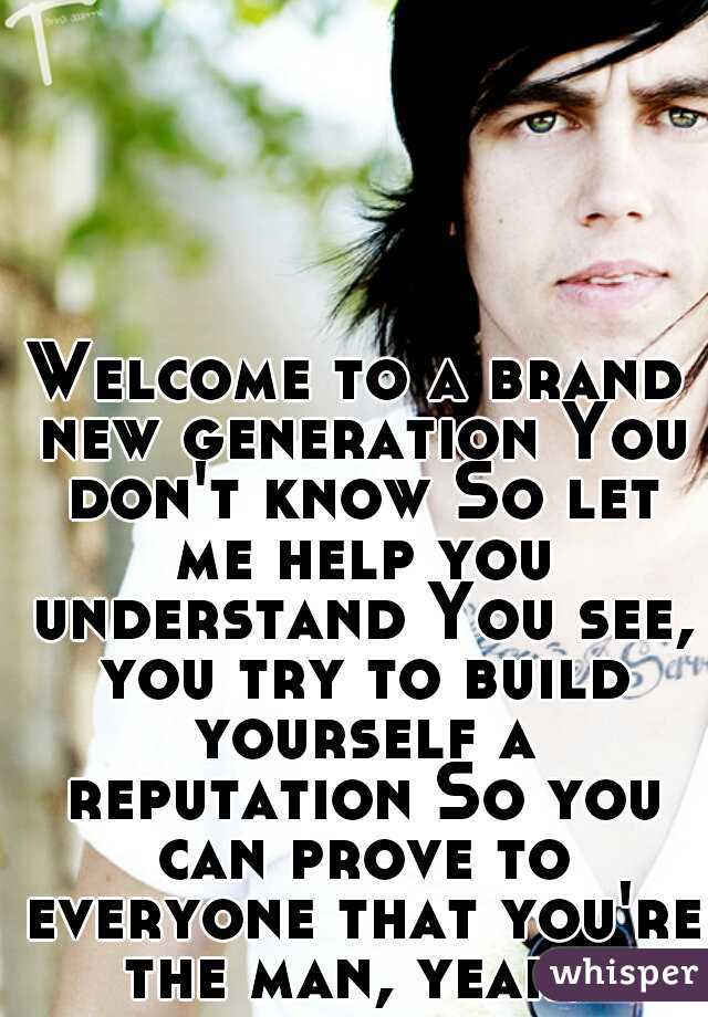 Welcome to a brand new generation You don't know So let me help you understand You see, you try to build yourself a reputation So you can prove to everyone that you're the man, yeah. 